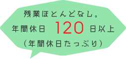 残業はほとんどなし。年間休日120日以上（年間休日たっぷり）